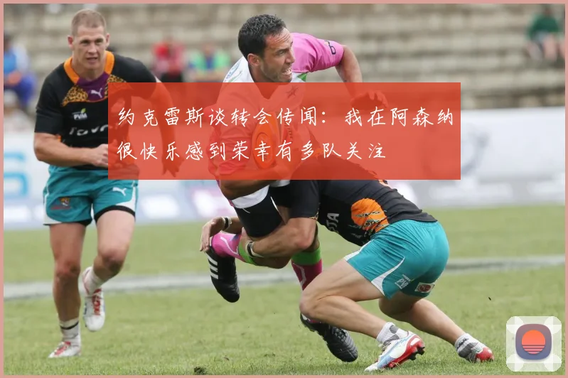 约克雷斯谈转会传闻：我在阿森纳很快乐感到荣幸有多队关注