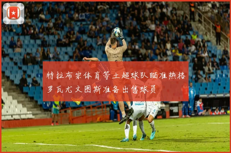 特拉布宗体育等土超球队瞄准热格罗瓦尤文图斯准备出售球员