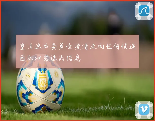 皇马选举委员会澄清未向任何候选团队泄露选民信息