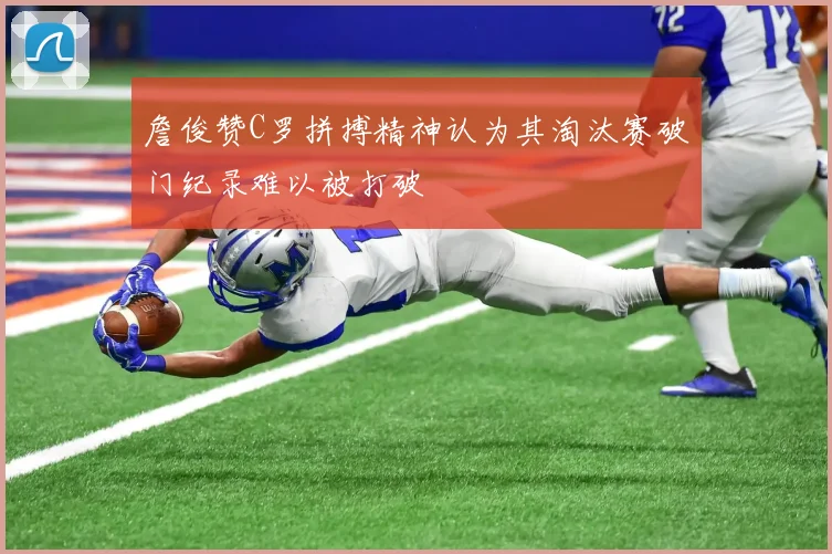 詹俊赞C罗拼搏精神认为其淘汰赛破门纪录难以被打破