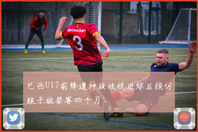 巴西U17前锋遭种族歧视进球后模仿猴子被禁赛四个月