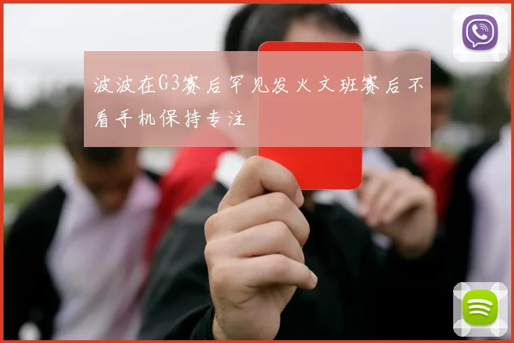 波波在G3赛后罕见发火文班赛后不看手机保持专注