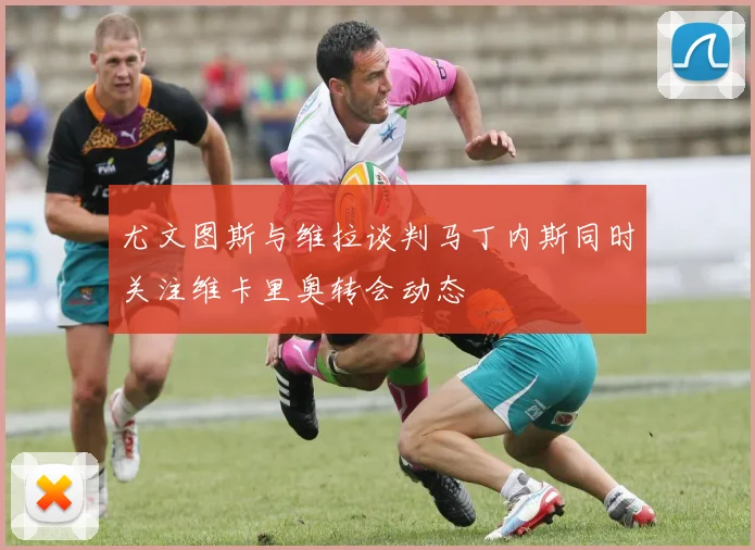 尤文图斯与维拉谈判马丁内斯同时关注维卡里奥转会动态