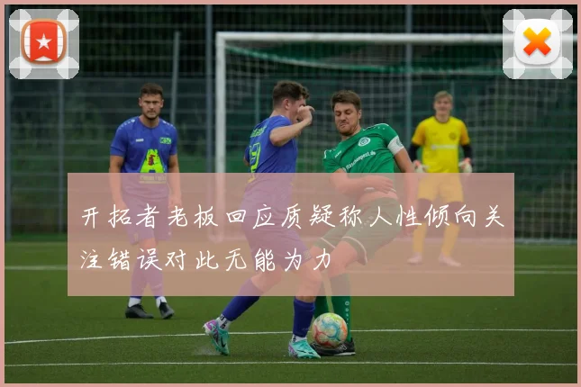开拓者老板回应质疑称人性倾向关注错误对此无能为力