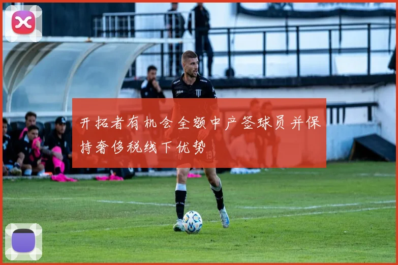 开拓者有机会全额中产签球员并保持奢侈税线下优势