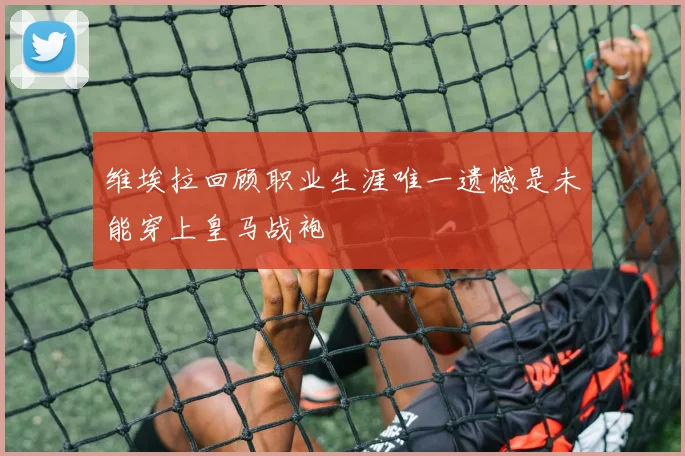 维埃拉回顾职业生涯唯一遗憾是未能穿上皇马战袍