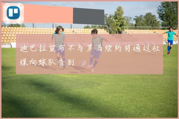 迪巴拉宣布不与罗马续约将通过社媒向球队告别
