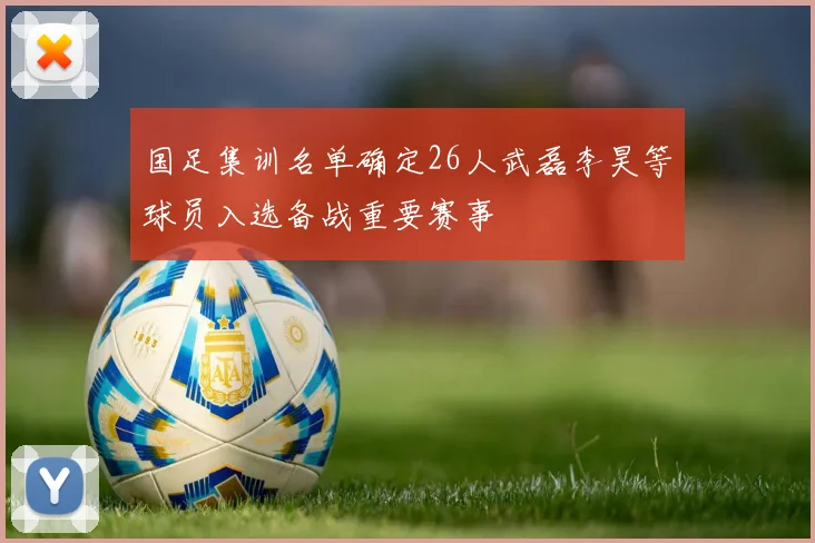国足集训名单确定26人武磊李昊等球员入选备战重要赛事