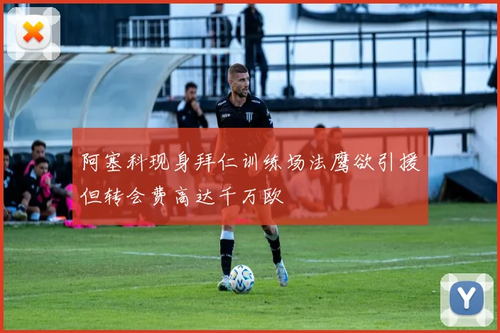 阿塞科现身拜仁训练场法鹰欲引援但转会费高达千万欧