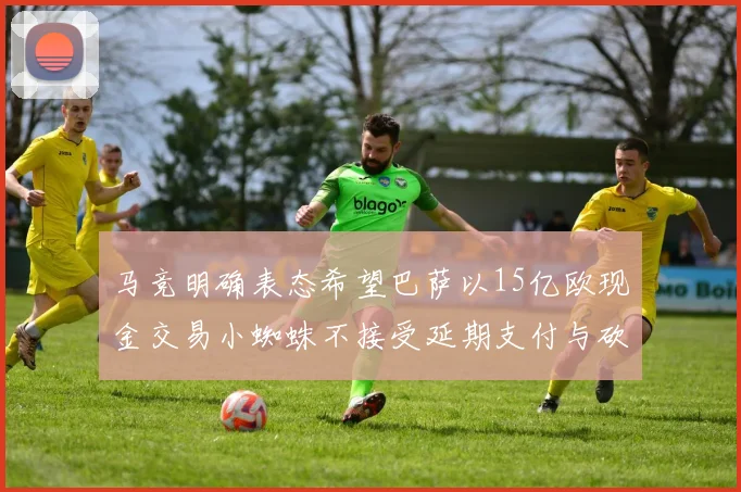马竞明确表态希望巴萨以15亿欧现金交易小蜘蛛不接受延期支付与砍价