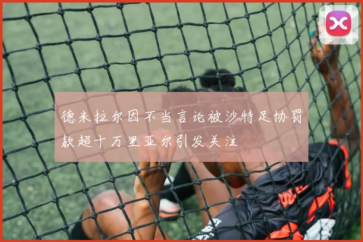 德米拉尔因不当言论被沙特足协罚款超十万里亚尔引发关注