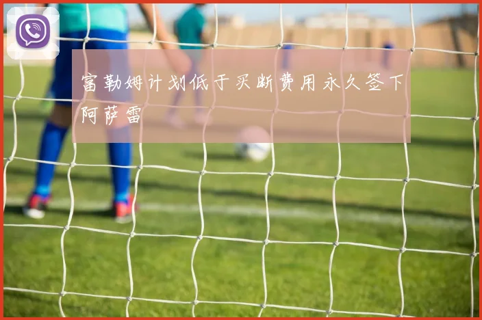 富勒姆计划低于买断费用永久签下阿萨雷